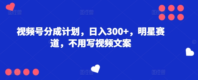 视频号分成计划，日入300+，明星赛道，不用写视频文案-观智斋电商课程站