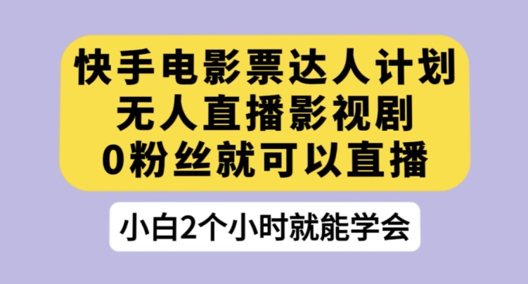 快手电影票达人计划，无人直播影视剧，0粉丝就可以直播【揭秘】-观智斋电商课程站