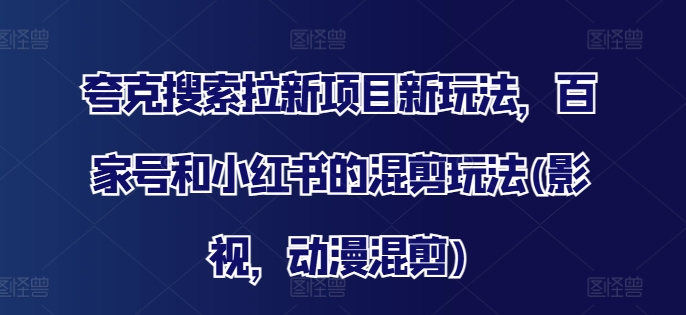 夸克搜索拉新项目新玩法，百家号和小红书的混剪玩法(影视，动漫混剪)-观智斋电商课程站