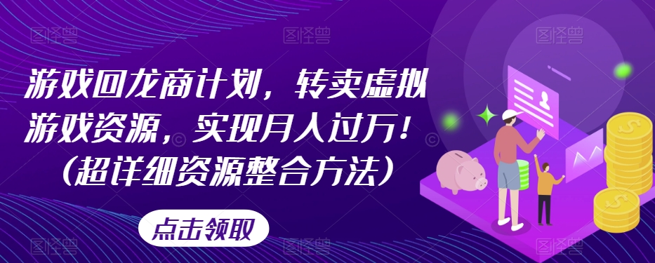游戏回龙商计划，转卖虚拟游戏资源，实现月入过万！(超详细资源整合方法)-观智斋电商课程站