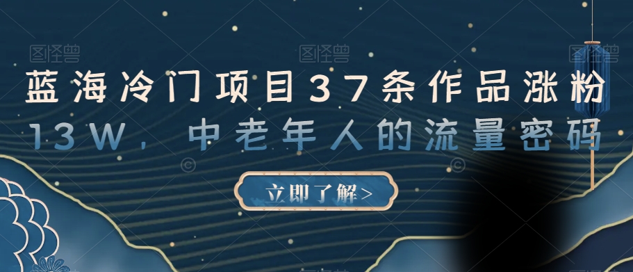 蓝海冷门项目37条作品涨粉13W，中老年人的流量密码【揭秘】-观智斋电商课程站