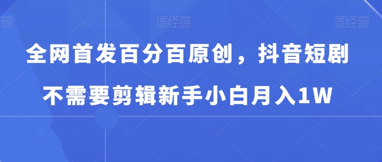 全网首发百分百原创，抖音短剧不需要剪辑新手小白月入1W-观智斋电商课程站