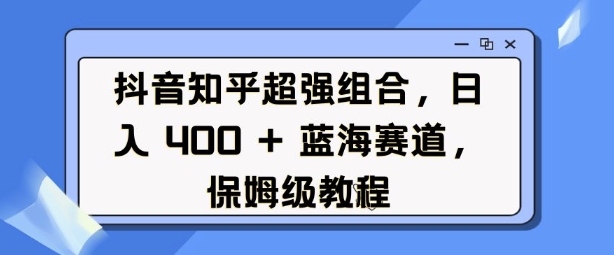 抖音知乎超强组合，日入4张， 蓝海赛道，保姆级教程-观智斋电商课程站