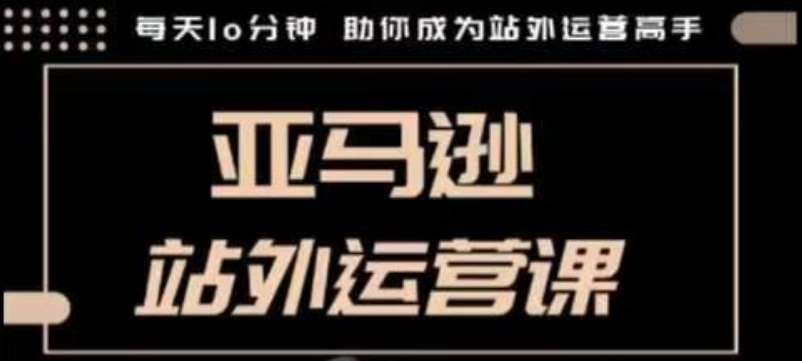 聪明的跨境人都在学的亚马逊站外运营课，每天10分钟，手把手教你成为站外运营高手-观智斋电商课程站