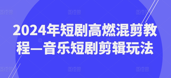 2024年短剧高燃混剪教程—音乐短剧剪辑玩法-观智斋电商课程站