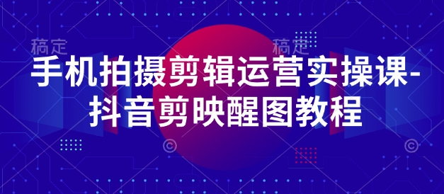 手机拍摄剪辑运营实操课-抖音剪映醒图教程-观智斋电商课程站
