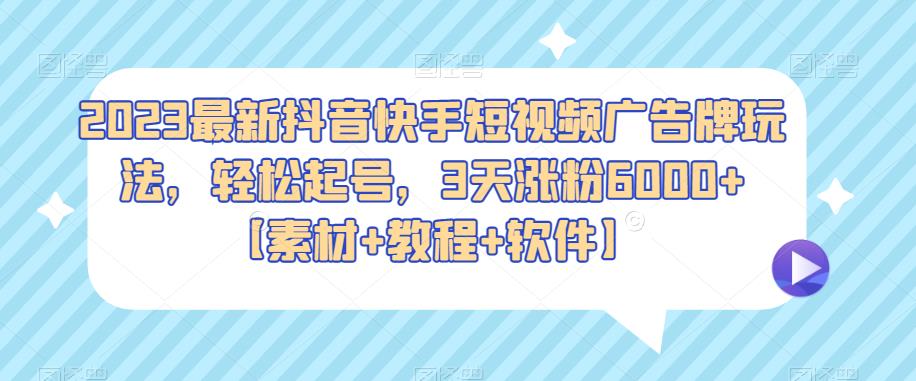 2023最新抖音快手短视频广告牌玩法，轻松起号，3天涨粉6000+【素材+教程+软件】-观智斋电商课程站