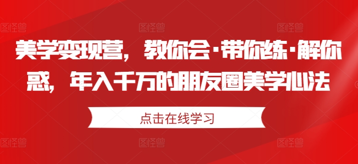 美学变现营，教你会·带你练·解你惑，年入千万的朋友圈美学心法-观智斋电商课程站