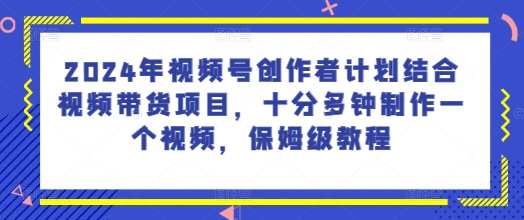 2024年视频号创作者计划结合视频带货项目，十分多钟制作一个视频，保姆级教程-观智斋电商课程站