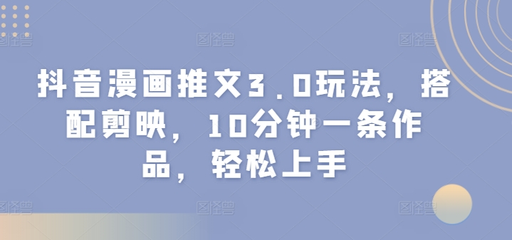 抖音漫画推文3.0玩法，搭配剪映，10分钟一条作品，轻松上手-观智斋电商课程站