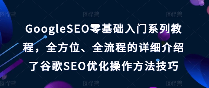 GoogleSEO零基础入门系列教程，全方位、全流程的详细介绍了谷歌SEO优化操作方法技巧-观智斋电商课程站