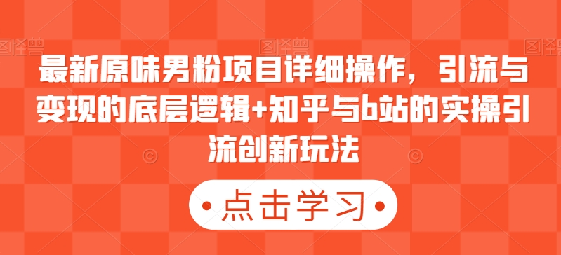 最新原味男粉项目详细操作，引流与变现的底层逻辑+知乎与b站的实操引流创新玩法-观智斋电商课程站