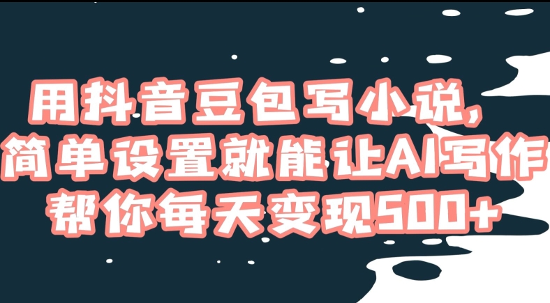 用抖音豆包写小说，简单设置就能让AI写作帮你每天变现500+【揭秘】-观智斋电商课程站