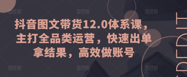 抖音图文带货12.0体系课，主打全品类运营，快速出单拿结果，高效做账号-观智斋电商课程站