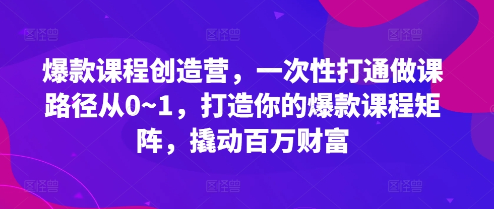 爆款课程创造营，​一次性打通做课路径从0~1，打造你的爆款课程矩阵，撬动百万财富-观智斋电商课程站
