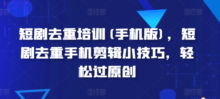短剧去重培训(手机版)，短剧去重手机剪辑小技巧，轻松过原创-观智斋电商课程站