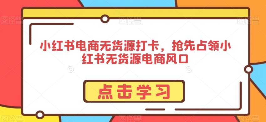 小红书电商无货源打卡，抢先占领小红书无货源电商风口-观智斋电商课程站
