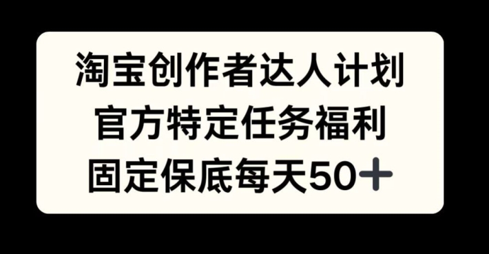 淘宝创作者达人计划，官方特定任务福利，固定保底每天50+【揭秘】-观智斋电商课程站