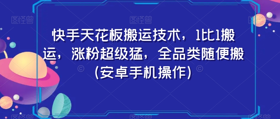 快手天花板搬运技术，1比1搬运，涨粉超级猛，全品类随便搬（安卓手机操作）-观智斋电商课程站