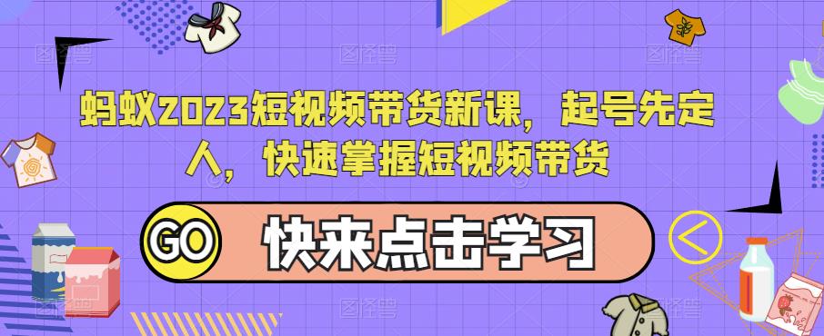 蚂蚁2023短视频带货新课，起号先定人，快速掌握短视频带货-观智斋电商课程站