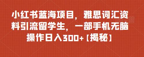 小红书蓝海项目，雅思词汇资料引流留学生，一部手机无脑操作日入300+【揭秘】-观智斋电商课程站