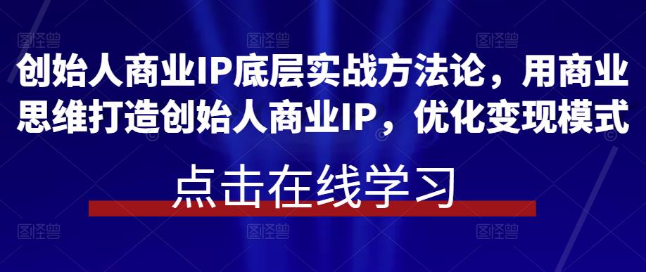 创始人商业IP底层实战方法论，用商业思维打造创始人商业IP，优化变现模式-观智斋电商课程站