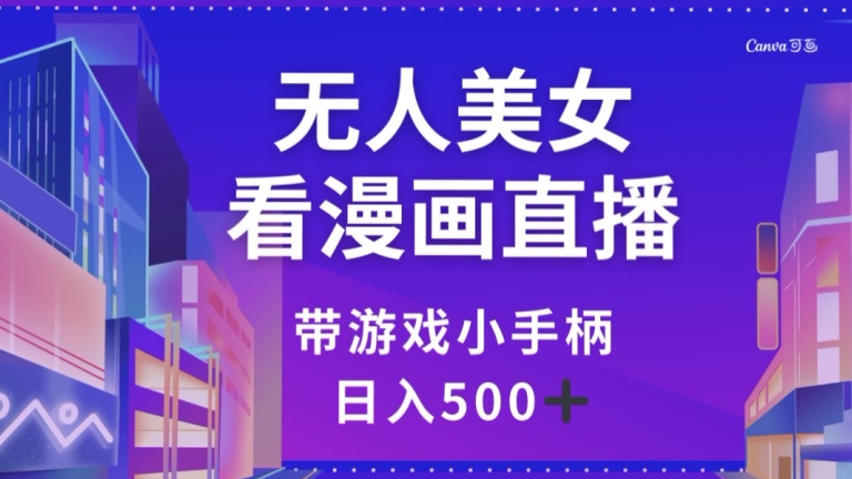 无人美女看漫画直播，带游戏小手柄，日入500+【揭秘】-观智斋电商课程站
