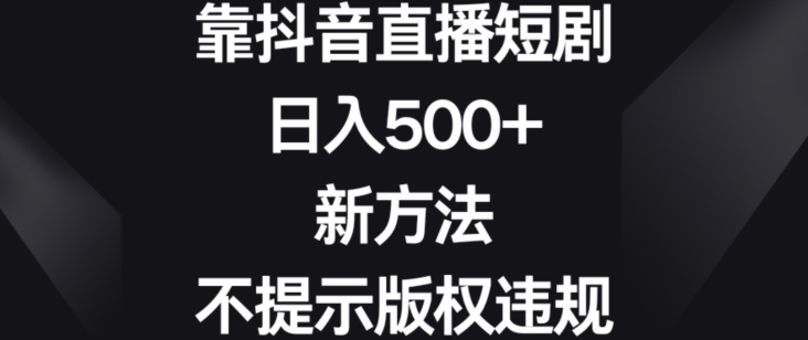 靠抖音直播短剧，日入500+，新方法、不提示版权违规【揭秘】-观智斋电商课程站