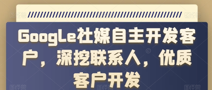 Google社媒自主开发客户，深挖联系人，优质客户开发-观智斋电商课程站
