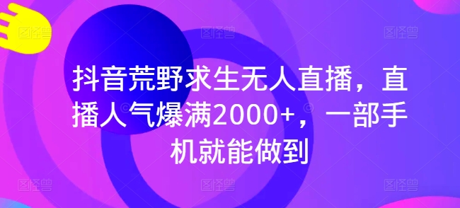 抖音荒野求生无人直播，直播人气爆满2000+，一部手机就能做到-观智斋电商课程站