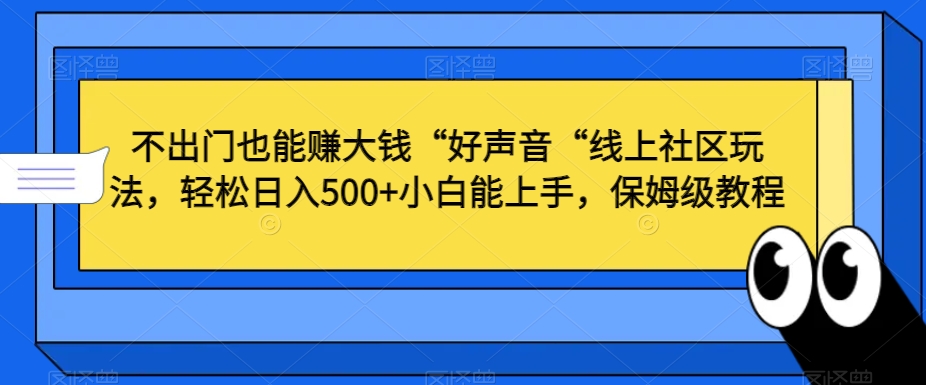 不出门也能赚大钱“好声音“线上社区玩法，轻松日入500+小白能上手，保姆级教程【揭秘】-观智斋电商课程站