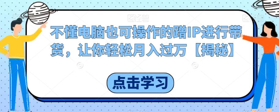 不懂电脑也可操作的蹭IP进行带货，让你轻松月入过万【揭秘】-观智斋电商课程站
