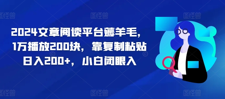 2024文章阅读平台薅羊毛，1万播放200块，靠复制粘贴日入200+，小白闭眼入-观智斋电商课程站