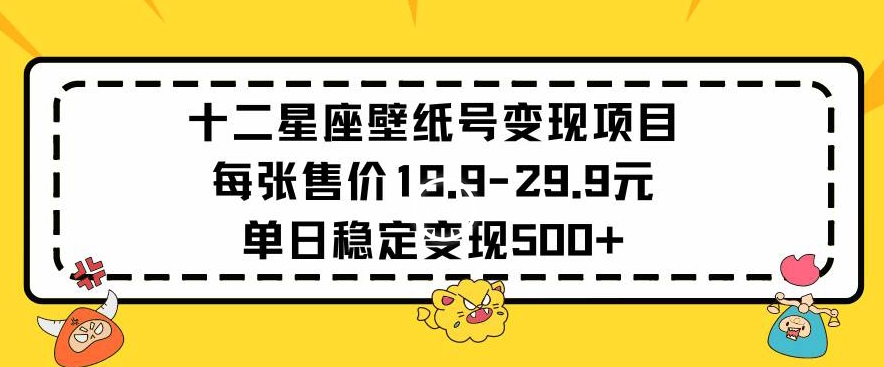 十二星座壁纸号变现项目每张售价19元单日稳定变现500+以上【揭秘】-观智斋电商课程站