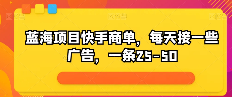 蓝海项目快手商单，每天接一些广告，一条25-50-观智斋电商课程站