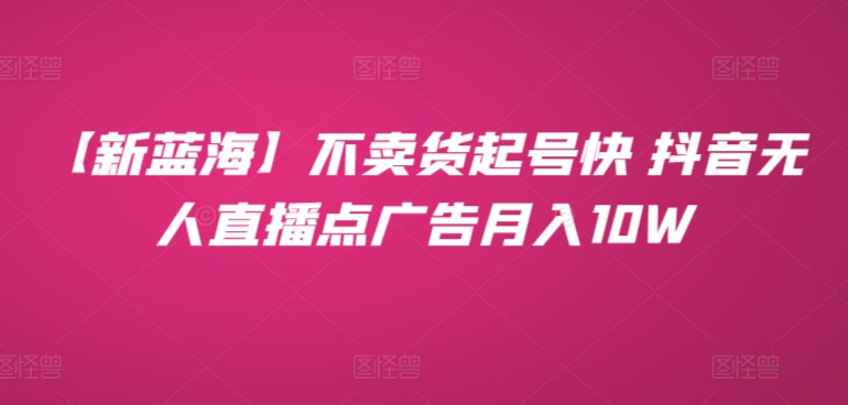【新蓝海】不卖货起号快 抖音无人直播点广告月入10W-观智斋电商课程站