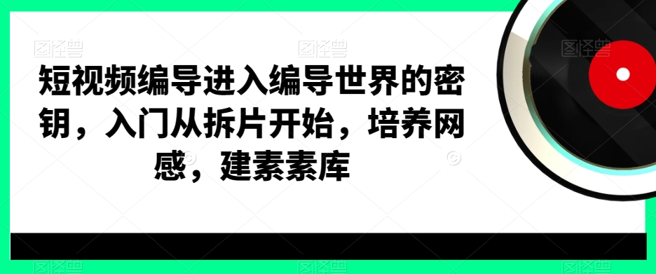 短视频编导进入编导世界的密钥，入门从拆片开始，培养网感，建素素库-观智斋电商课程站