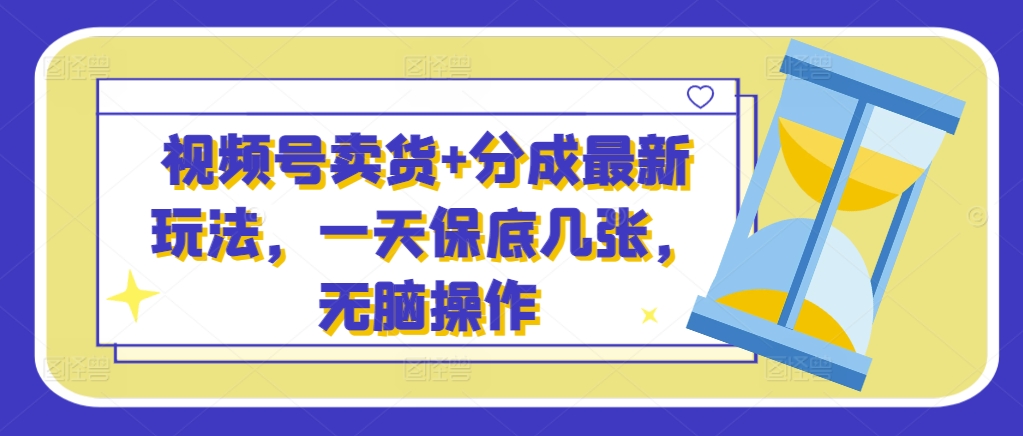 视频号卖货+分成最新玩法，一天保底几张，无脑操作-观智斋电商课程站