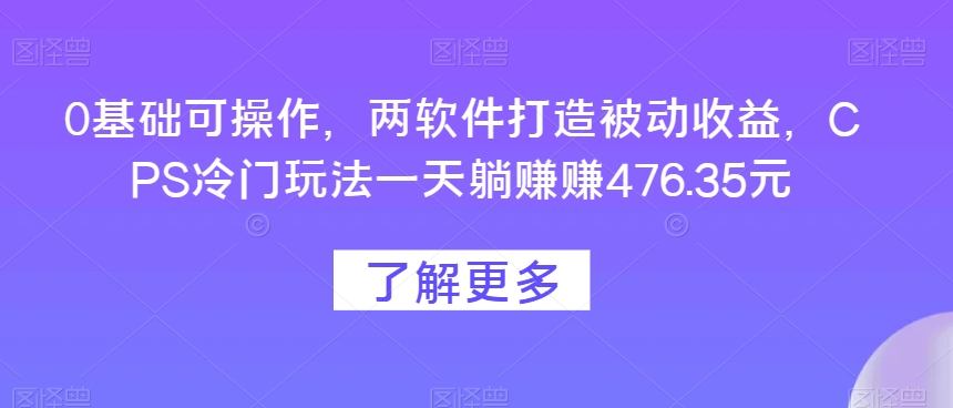 0基础可操作，两软件打造被动收益，CPS冷门玩法一天躺赚赚476.35元-观智斋电商课程站