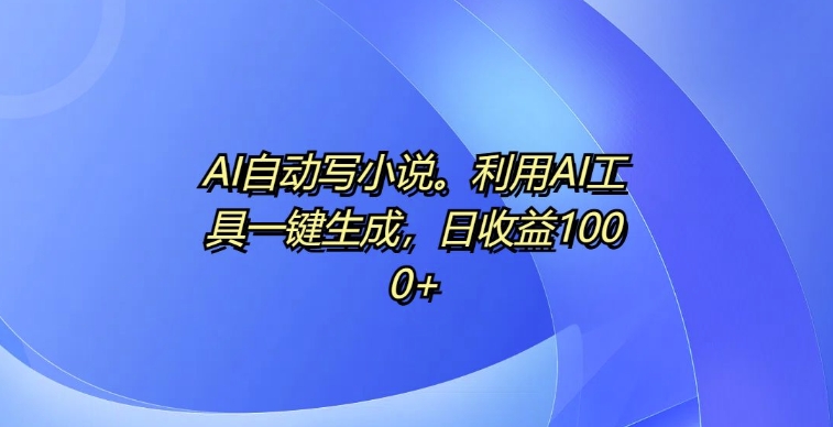 AI自动写小说，利用AI工具一键生成，日收益1k【揭秘】-观智斋电商课程站