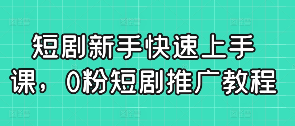 短剧新手快速上手课，0粉短剧推广教程-观智斋电商课程站