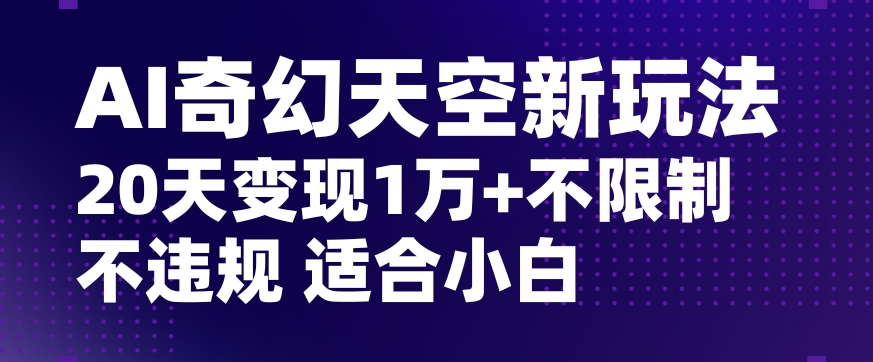 AI奇幻天空，20天变现五位数玩法，不限制不违规不封号玩法，适合小白操作【揭秘】-观智斋电商课程站