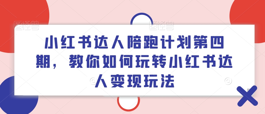 小红书达人陪跑计划第四期，教你如何玩转小红书达人变现玩法-观智斋电商课程站