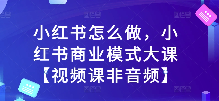 小红书怎么做，小红书商业模式大课【视频课非音频】-观智斋电商课程站