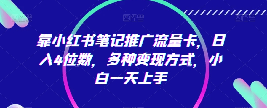 靠小红书笔记推广流量卡，日入4位数，多种变现方式，小白一天上手-观智斋电商课程站