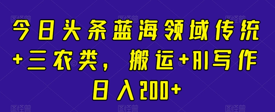 今日头条蓝海领域传统+三农类，搬运+AI写作日入200+-观智斋电商课程站