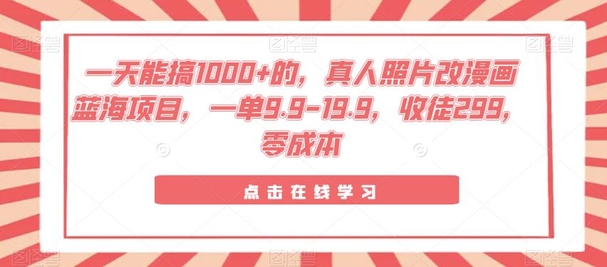 一天能搞1000+的，真人照片改漫画蓝海项目，一单9.9-19.9，收徒299，零成本-观智斋电商课程站