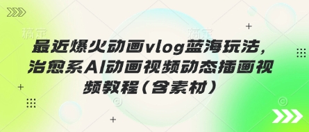 最近爆火动画vlog蓝海玩法，治愈系AI动画视频动态插画视频教程(含素材)-观智斋电商课程站