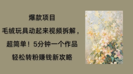 毛绒玩具动起来项目拆解，三四分钟一个作品，轻松转粉挣钱新玩法-观智斋电商课程站