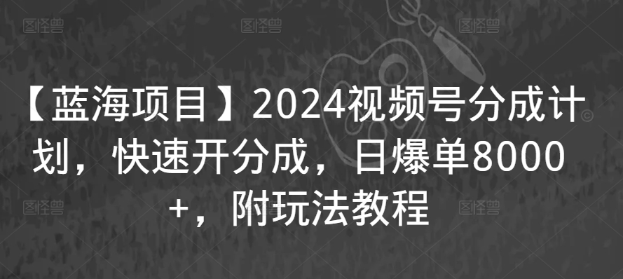 【蓝海项目】2024视频号分成计划，快速开分成，日爆单8000+，附玩法教程-观智斋电商课程站